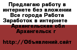 Предлагаю работу в интернете без вложении - Все города Работа » Заработок в интернете   . Архангельская обл.,Архангельск г.